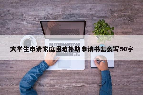 大学生申请家庭困难补助申请书怎么写50字