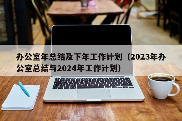 办公室年总结及下年工作计划（2023年办公室总结与2024年工作计划）