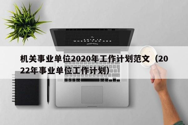 机关事业单位2020年工作计划范文（2022年事业单位工作计划）