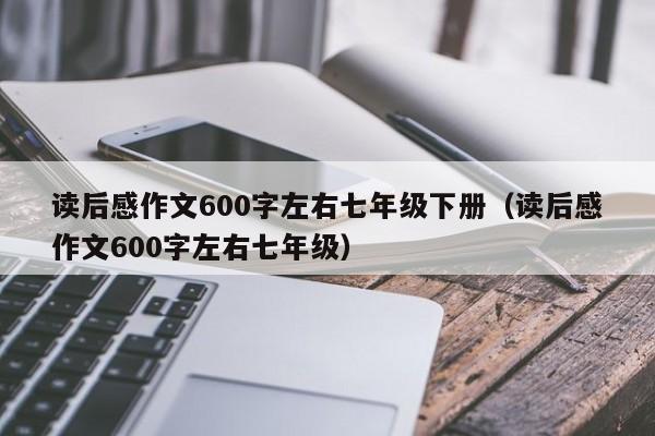 读后感作文600字左右七年级下册（读后感作文600字左右七年级）