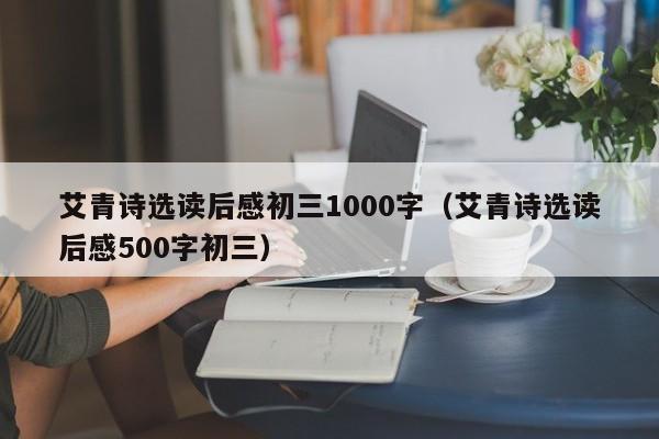 艾青诗选读后感初三1000字（艾青诗选读后感500字初三）