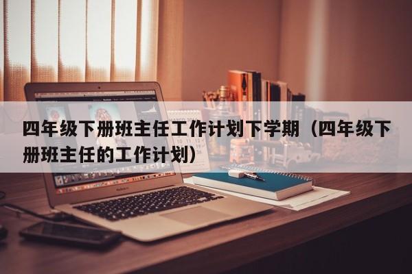 四年级下册班主任工作计划下学期（四年级下册班主任的工作计划）