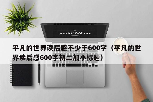 平凡的世界读后感不少于600字（平凡的世界读后感600字初二加小标题）