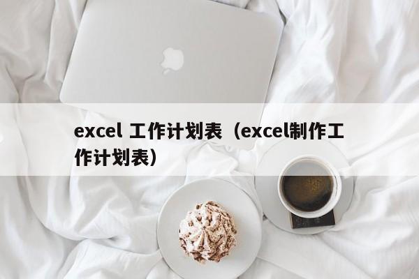 excel 工作计划表（excel制作工作计划表）