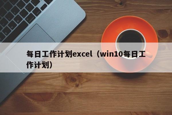 每日工作计划excel（win10每日工作计划）