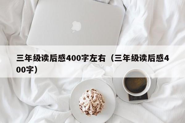 三年级读后感400字左右（三年级读后感400字）