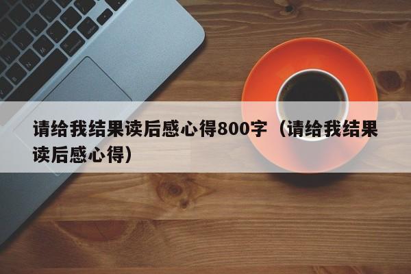 请给我结果读后感心得800字（请给我结果读后感心得）