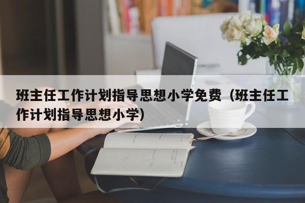 班主任工作计划指导思想小学免费（班主任工作计划指导思想小学）