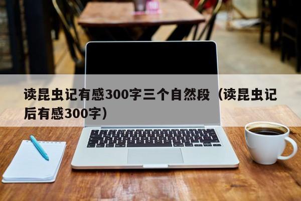 读昆虫记有感300字三个自然段（读昆虫记后有感300字）