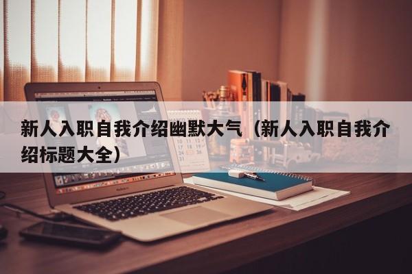 新人入职自我介绍幽默大气（新人入职自我介绍标题大全）