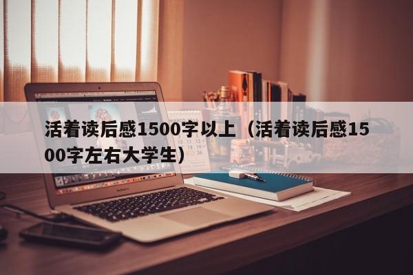 活着读后感1500字以上（活着读后感1500字左右大学生）