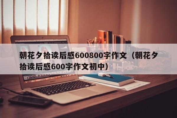 朝花夕拾读后感600800字作文（朝花夕拾读后感600字作文初中）