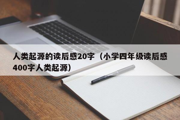 人类起源的读后感20字（小学四年级读后感400字人类起源）