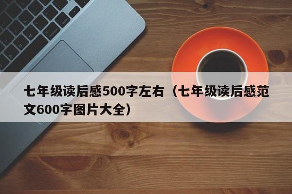 七年级读后感500字左右（七年级读后感范文600字图片大全）