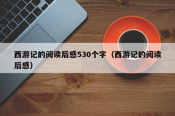 西游记的阅读后感530个字（西游记的阅读后感）