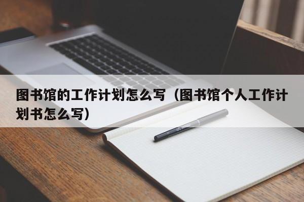 图书馆的工作计划怎么写（图书馆个人工作计划书怎么写）