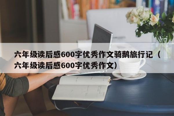 六年级读后感600字优秀作文骑鹅旅行记（六年级读后感600字优秀作文）