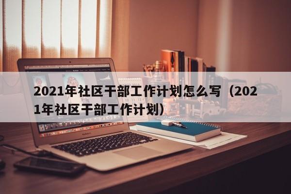 2021年社区干部工作计划怎么写（2021年社区干部工作计划）